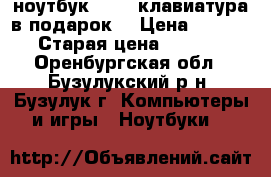 ноутбук aser (клавиатура в подарок) › Цена ­ 26 000 › Старая цена ­ 30 000 - Оренбургская обл., Бузулукский р-н, Бузулук г. Компьютеры и игры » Ноутбуки   